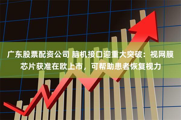 广东股票配资公司 脑机接口迎重大突破:视网膜芯片获准在欧上市,可帮助患者恢复视力