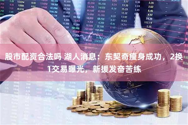 股市配资合法吗 湖人消息：东契奇瘦身成功，2换1交易曝光，新援发奋苦练