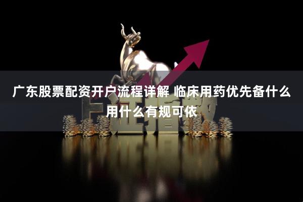 广东股票配资开户流程详解 临床用药优先备什么用什么有规可依