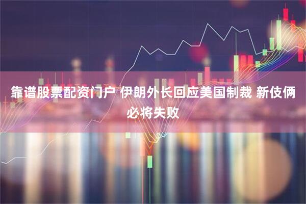 靠谱股票配资门户 伊朗外长回应美国制裁 新伎俩必将失败