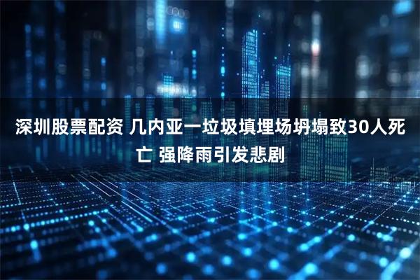 深圳股票配资 几内亚一垃圾填埋场坍塌致30人死亡 强降雨引发悲剧