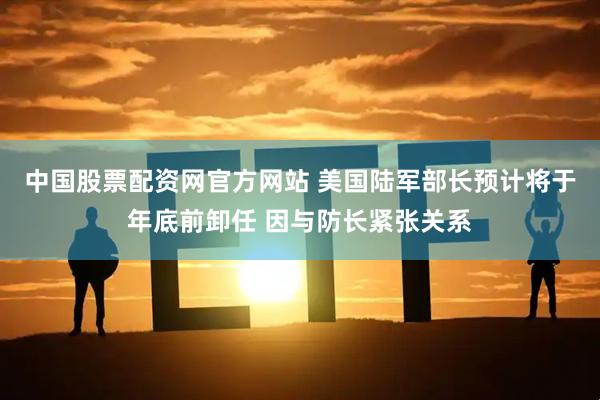 中国股票配资网官方网站 美国陆军部长预计将于年底前卸任 因与防长紧张关系