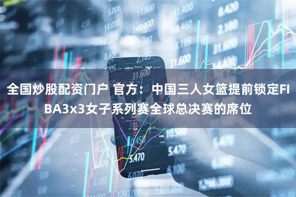 全国炒股配资门户 官方：中国三人女篮提前锁定FIBA3x3女子系列赛全球总决赛的席位