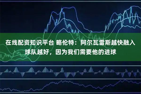 在线配资知识平台 略伦特：阿尔瓦雷斯越快融入球队越好，因为我们需要他的进球