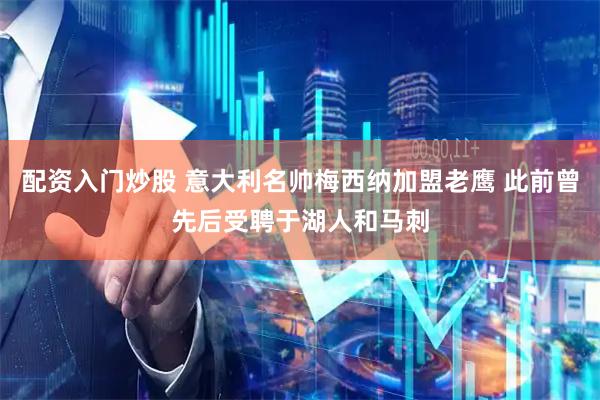 配资入门炒股 意大利名帅梅西纳加盟老鹰 此前曾先后受聘于湖人和马刺