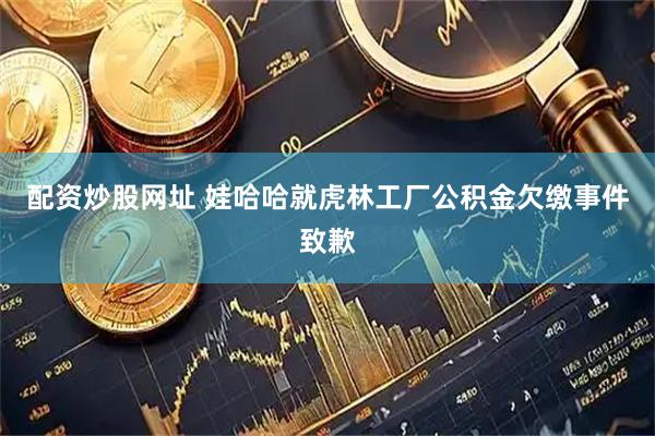 配资炒股网址 娃哈哈就虎林工厂公积金欠缴事件致歉