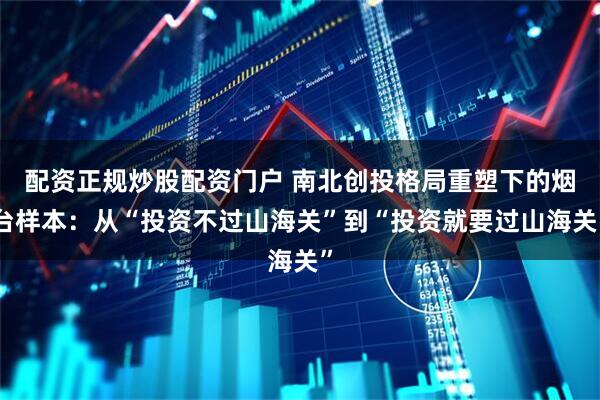 配资正规炒股配资门户 南北创投格局重塑下的烟台样本：从“投资不过山海关”到“投资就要过山海关”