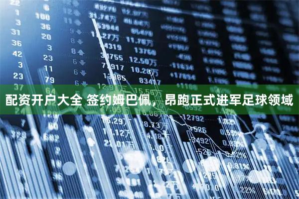 配资开户大全 签约姆巴佩，昂跑正式进军足球领域